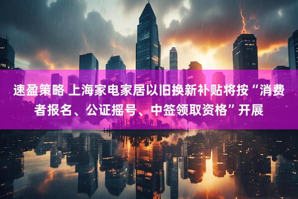速盈策略 上海家电家居以旧换新补贴将按“消费者报名、公证摇号、中签领取资格”开展