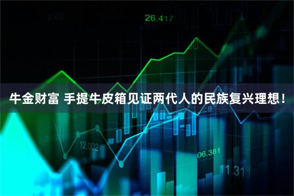 牛金财富 手提牛皮箱见证两代人的民族复兴理想！