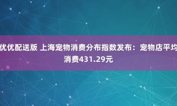 优优配送版 上海宠物消费分布指数发布：宠物店平均消费431.29元