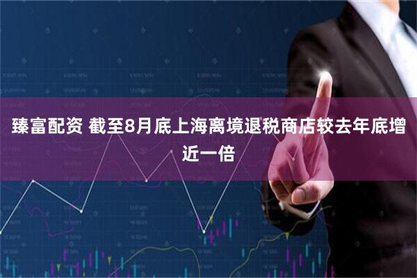 臻富配资 截至8月底上海离境退税商店较去年底增近一倍