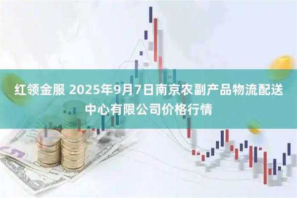 红领金服 2025年9月7日南京农副产品物流配送中心有限公司价格行情