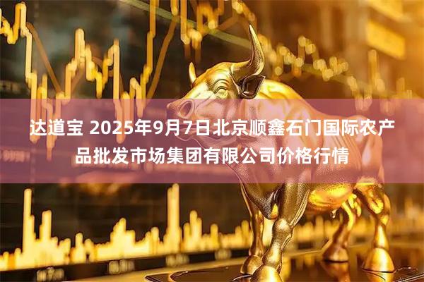 达道宝 2025年9月7日北京顺鑫石门国际农产品批发市场集团有限公司价格行情