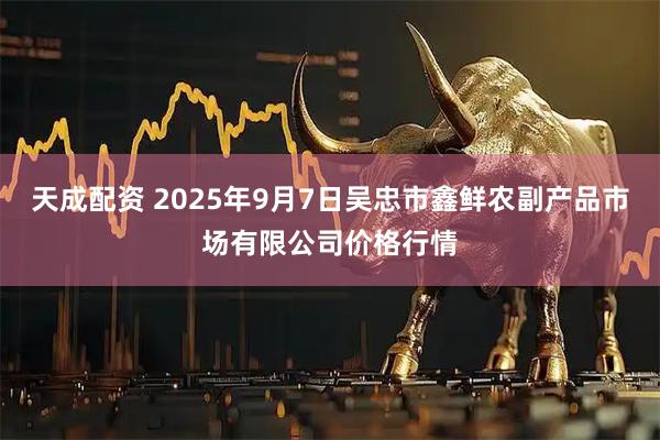 天成配资 2025年9月7日吴忠市鑫鲜农副产品市场有限公司价格行情