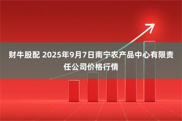 财牛股配 2025年9月7日南宁农产品中心有限责任公司价格行情