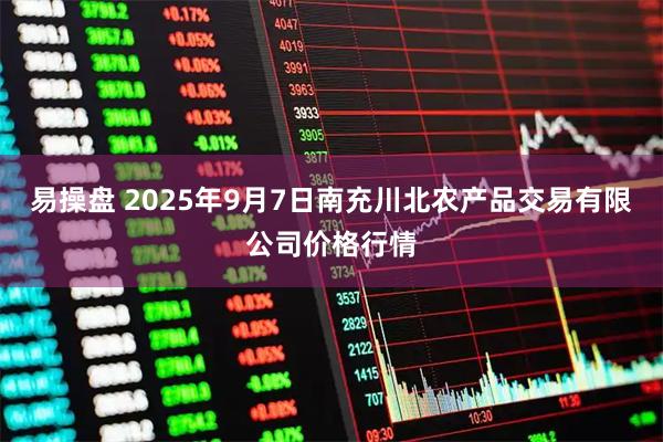 易操盘 2025年9月7日南充川北农产品交易有限公司价格行情