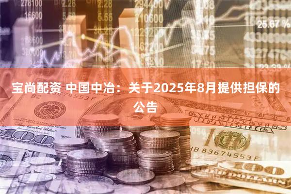 宝尚配资 中国中冶：关于2025年8月提供担保的公告
