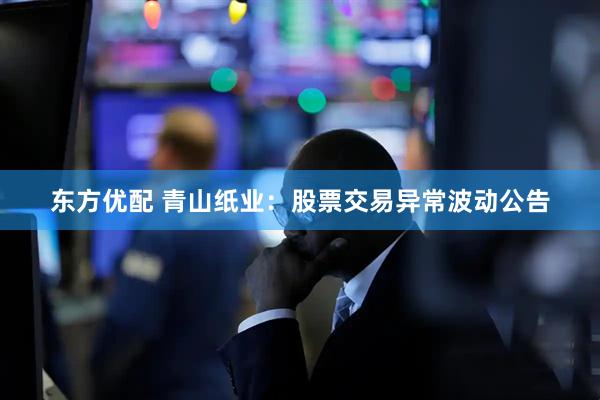 东方优配 青山纸业：股票交易异常波动公告