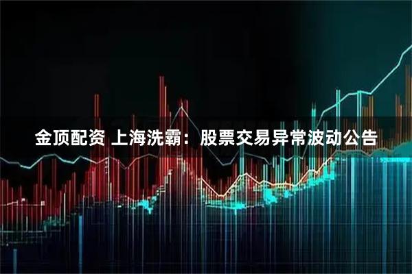 金顶配资 上海洗霸：股票交易异常波动公告