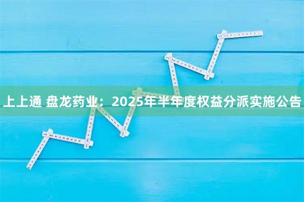 上上通 盘龙药业：2025年半年度权益分派实施公告
