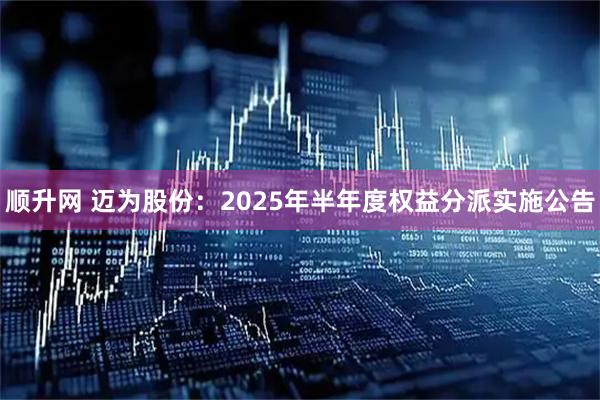 顺升网 迈为股份：2025年半年度权益分派实施公告