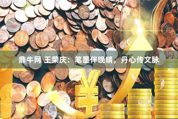 鼎牛网 王荣庆：笔墨伴晚晴，丹心传文脉