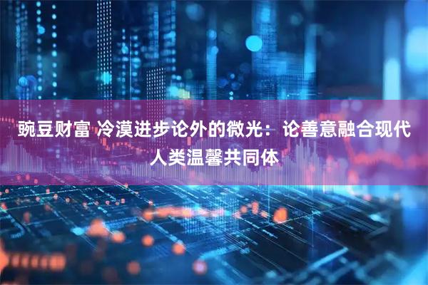 豌豆财富 冷漠进步论外的微光：论善意融合现代人类温馨共同体