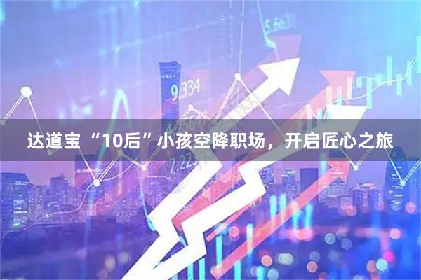 达道宝 “10后”小孩空降职场，开启匠心之旅