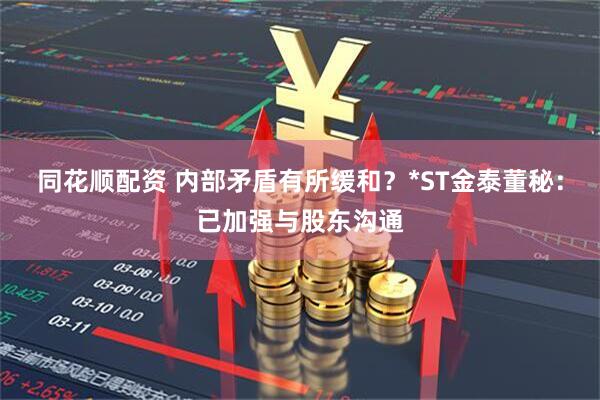 同花顺配资 内部矛盾有所缓和？*ST金泰董秘：已加强与股东沟通