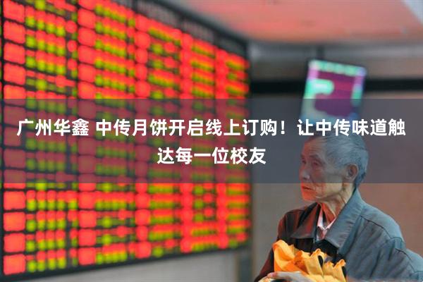 广州华鑫 中传月饼开启线上订购！让中传味道触达每一位校友