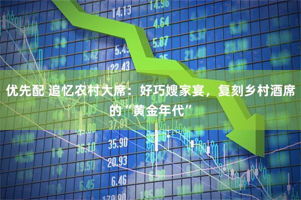 优先配 追忆农村大席：好巧嫂家宴，复刻乡村酒席的“黄金年代”