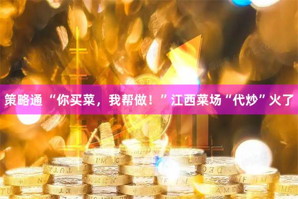 策略通 “你买菜，我帮做！”江西菜场“代炒”火了