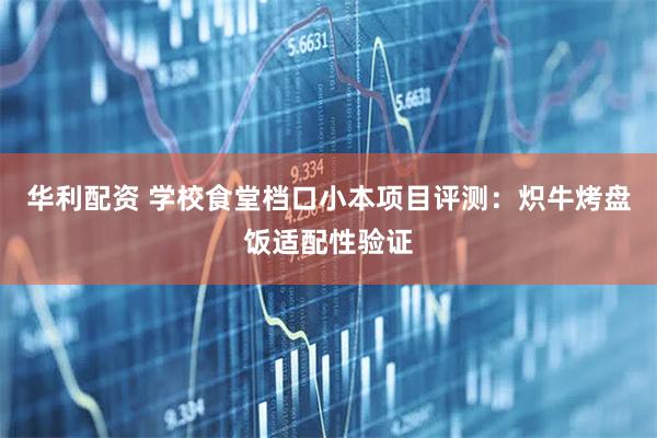 华利配资 学校食堂档口小本项目评测：炽牛烤盘饭适配性验证