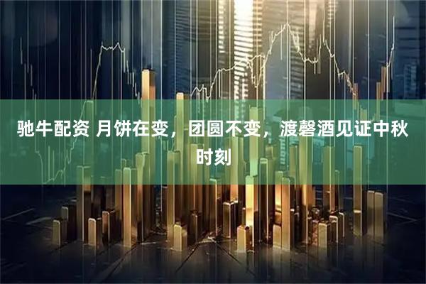 驰牛配资 月饼在变，团圆不变，渡磬酒见证中秋时刻