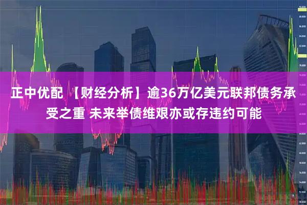 正中优配 【财经分析】逾36万亿美元联邦债务承受之重 未来举债维艰亦或存违约可能