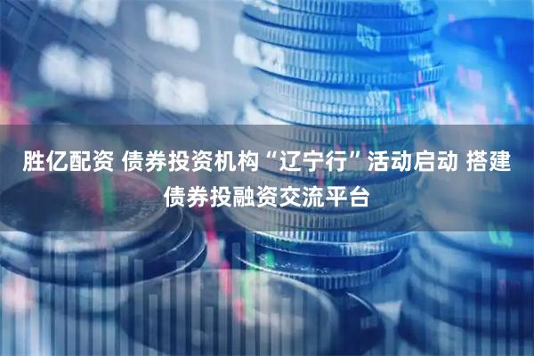 胜亿配资 债券投资机构“辽宁行”活动启动 搭建债券投融资交流平台
