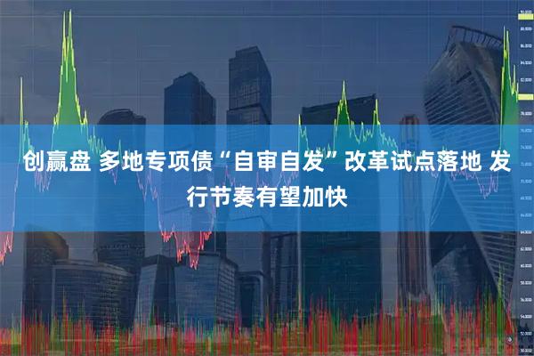 创赢盘 多地专项债“自审自发”改革试点落地 发行节奏有望加快