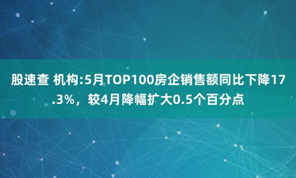 股速查 机构:5月TOP100房企销售额同比下降17.3%，较4月降幅扩大0.5个百分点