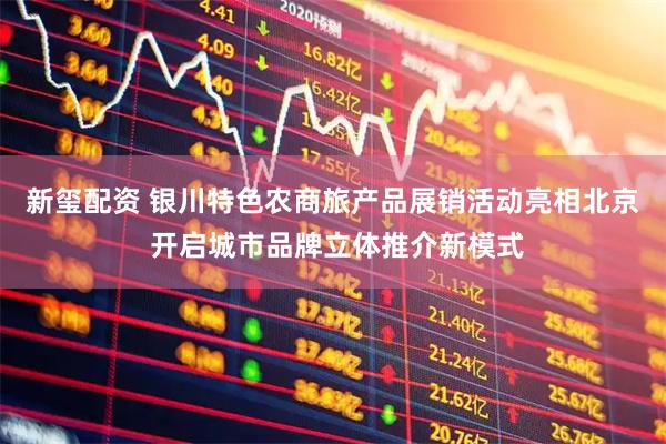 新玺配资 银川特色农商旅产品展销活动亮相北京 开启城市品牌立体推介新模式