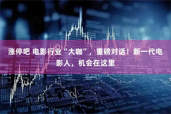 涨停吧 电影行业“大咖”，重磅对话！新一代电影人，机会在这里