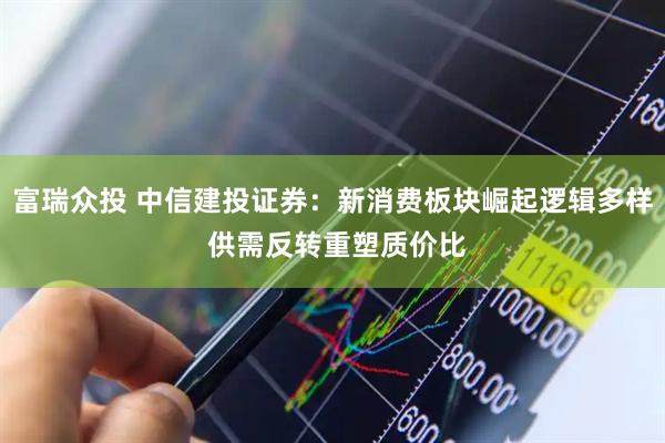 富瑞众投 中信建投证券：新消费板块崛起逻辑多样 供需反转重塑质价比