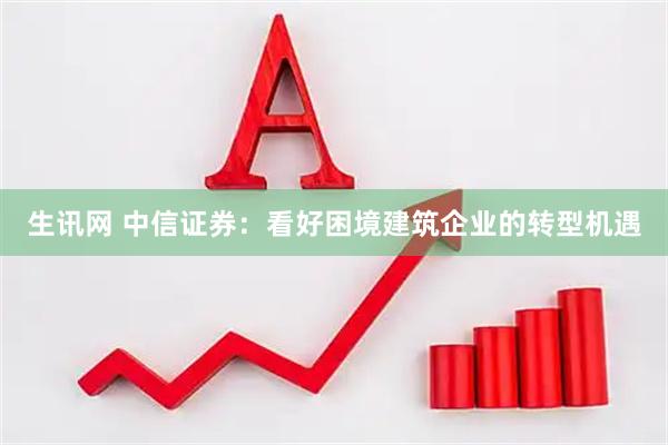 生讯网 中信证券：看好困境建筑企业的转型机遇