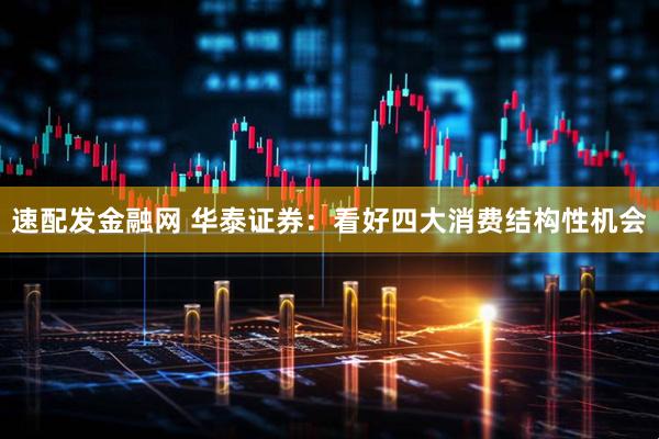 速配发金融网 华泰证券：看好四大消费结构性机会