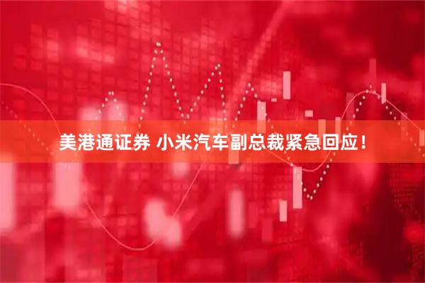 美港通证券 小米汽车副总裁紧急回应！
