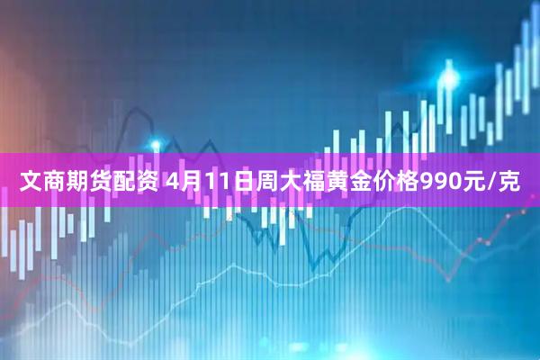 文商期货配资 4月11日周大福黄金价格990元/克