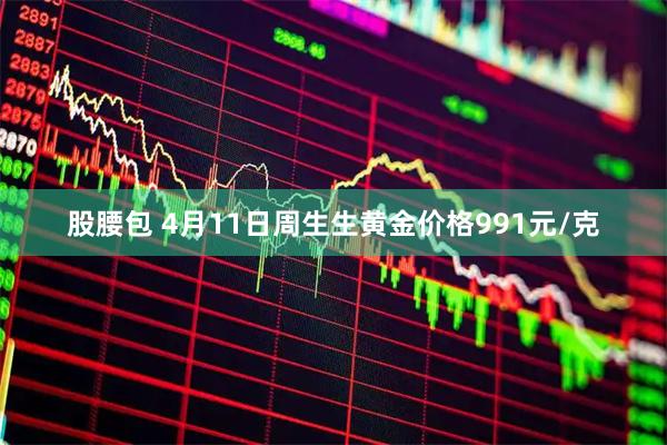 股腰包 4月11日周生生黄金价格991元/克
