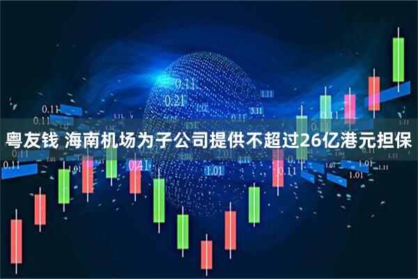 粤友钱 海南机场为子公司提供不超过26亿港元担保
