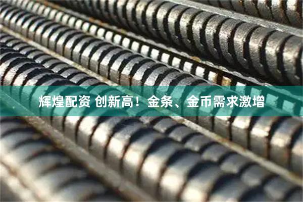 辉煌配资 创新高！金条、金币需求激增