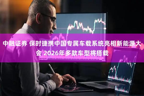 中融证券 保时捷携中国专属车载系统亮相新能源大会 2026年多款车型将搭载