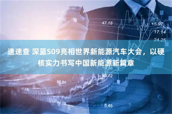 速速查 深蓝S09亮相世界新能源汽车大会，以硬核实力书写中国新能源新篇章