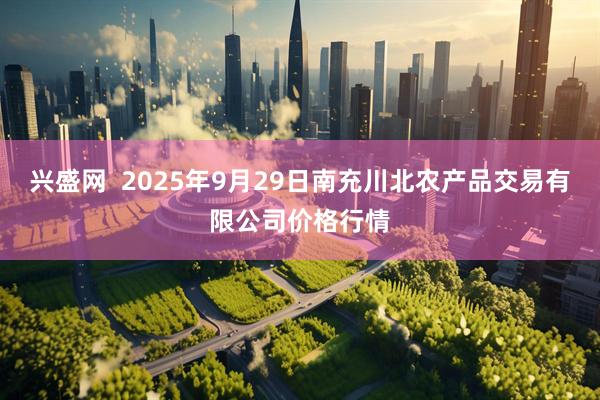 兴盛网  2025年9月29日南充川北农产品交易有限公司价格行情