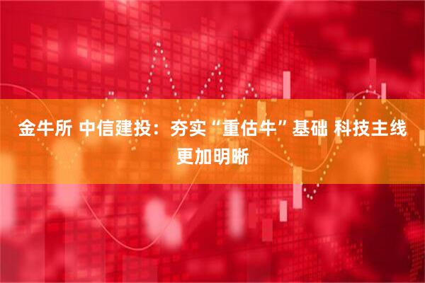 金牛所 中信建投：夯实“重估牛”基础 科技主线更加明晰