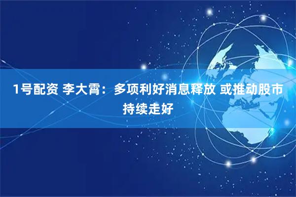 1号配资 李大霄：多项利好消息释放 或推动股市持续走好