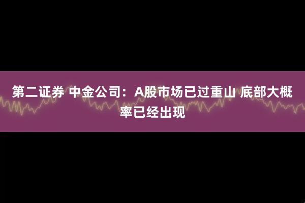 第二证券 中金公司：A股市场已过重山 底部大概率已经出现
