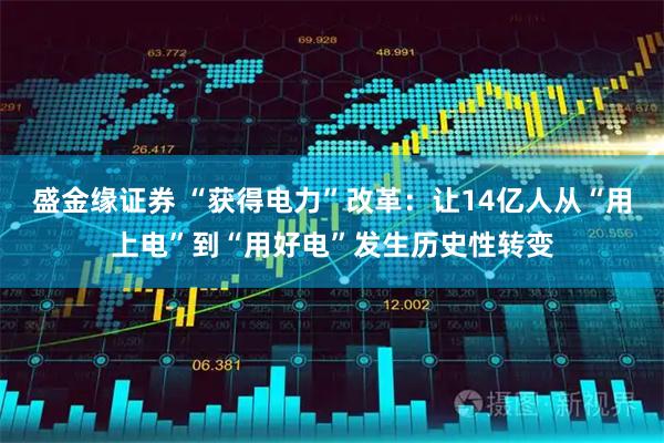 盛金缘证券 “获得电力”改革：让14亿人从“用上电”到“用好电”发生历史性转变