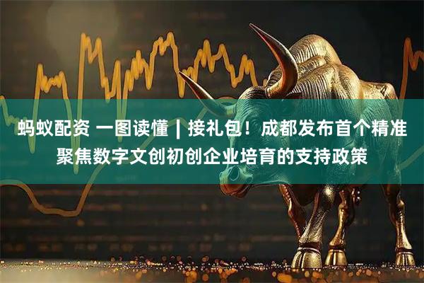 蚂蚁配资 一图读懂∣接礼包！成都发布首个精准聚焦数字文创初创企业培育的支持政策