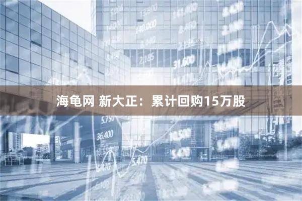 海龟网 新大正：累计回购15万股