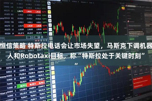 恒信策略 特斯拉电话会让市场失望,马斯克下调机器人和Robotaxi目标,称“特斯拉处于关键时刻”