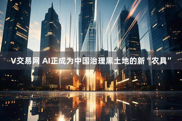 V交易网 AI正成为中国治理黑土地的新“农具”