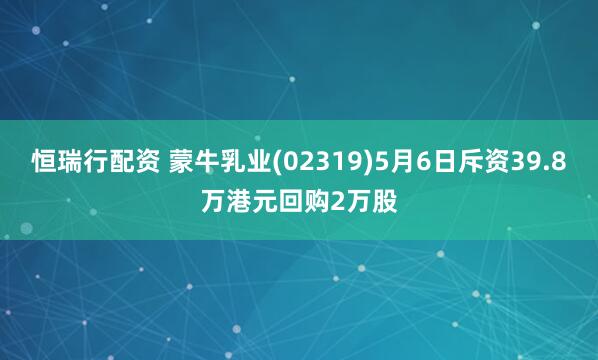 恒瑞行配资 蒙牛乳业(02319)5月6日斥资39.8万港元回购2万股