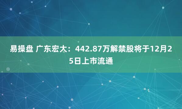 易操盘 广东宏大：442.87万解禁股将于12月25日上市流通